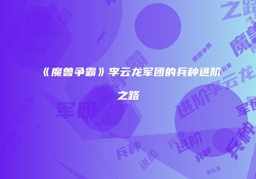 《魔兽争霸》李云龙军团的兵种进阶之路