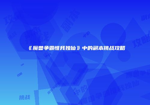 《魔兽争霸惟我独仙》中的副本挑战攻略