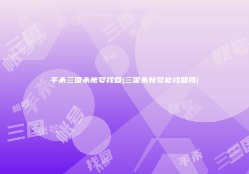 手杀三国杀帐号找回(三国杀账号能找回吗)