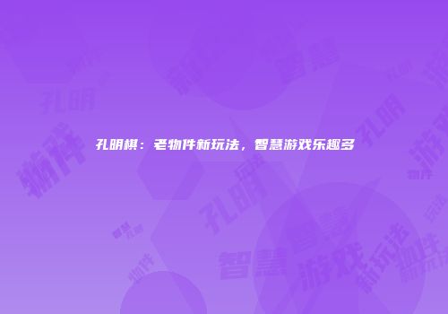 孔明棋：老物件新玩法，智慧游戏乐趣多