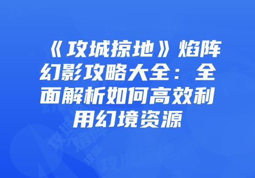 《攻城掠地》焰阵幻影攻略大全:全面解析如何高效利用幻境资源