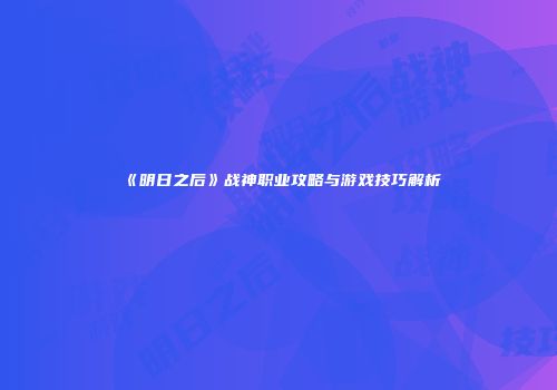 《明日之后》战神职业攻略与游戏技巧解析