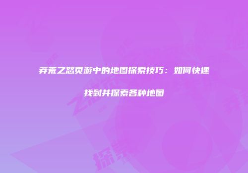 莽荒之怒页游中的地图探索技巧：如何快速找到并探索各种地图