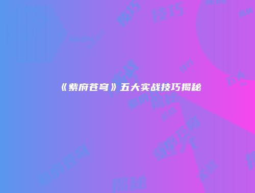《紫府苍穹》五大实战技巧揭秘