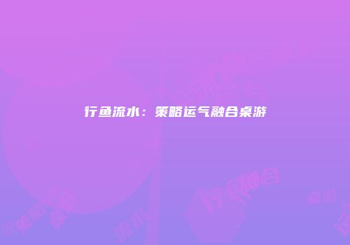 行鱼流水：策略运气融合桌游
