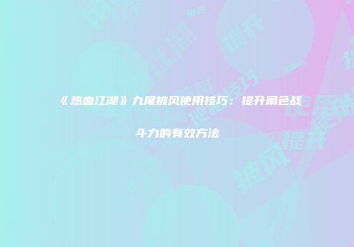 《热血江湖》九尾披风使用技巧：提升角色战斗力的有效方法