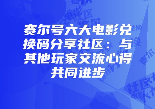 赛尔号六大电影兑换码分享社区：与其他玩家交流心得共同进步