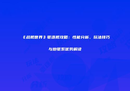 《战舰世界》驱逐舰攻略：性能分析、玩法技巧与炮驱系优势解读