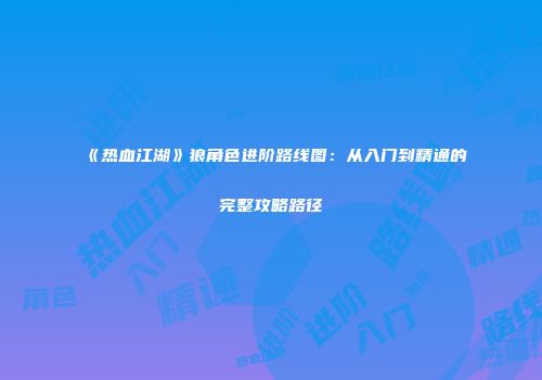 《热血江湖》狼角色进阶路线图：从入门到精通的完整攻略路径