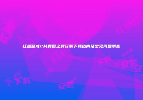 红色警戒2共和国之辉安装下载指南及常见问题解答