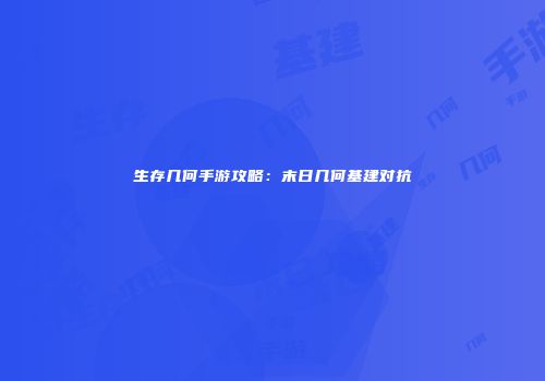 生存几何手游攻略：末日几何基建对抗