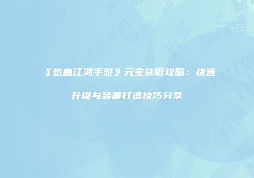 《热血江湖手游》元宝获取攻略:快速升级与装备打造技巧分享