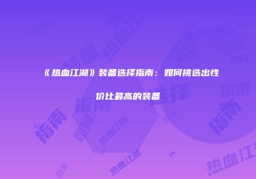 《热血江湖》装备选择指南：如何挑选出性价比最高的装备