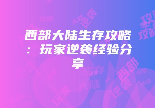 西部大陆生存攻略：玩家逆袭经验分享