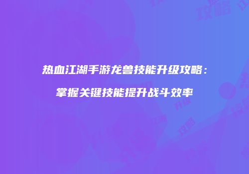 热血江湖手游龙兽技能升级攻略：掌握关键技能提升战斗效率
