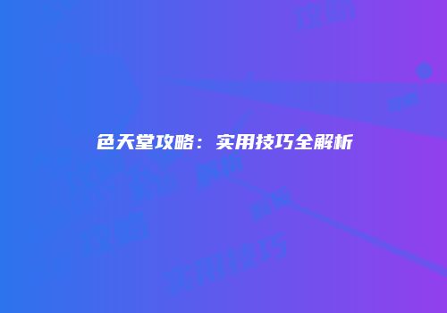 色天堂攻略：实用技巧全解析