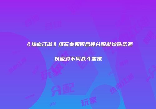 《热血江湖》级玩家如何合理分配凝神珠资源以应对不同战斗需求