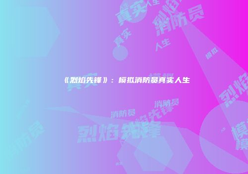 《烈焰先锋》：模拟消防员真实人生