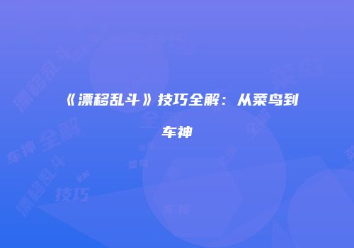 《漂移乱斗》技巧全解：从菜鸟到车神