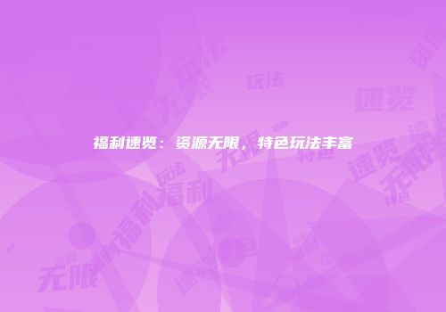 福利速览:资源无限,特色玩法丰富