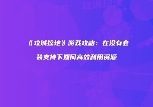 《攻城掠地》游戏攻略：在没有套装支持下如何高效利用资源