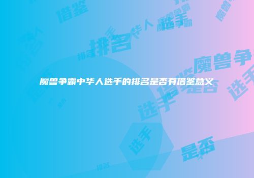 魔兽争霸中华人选手的排名是否有借鉴意义