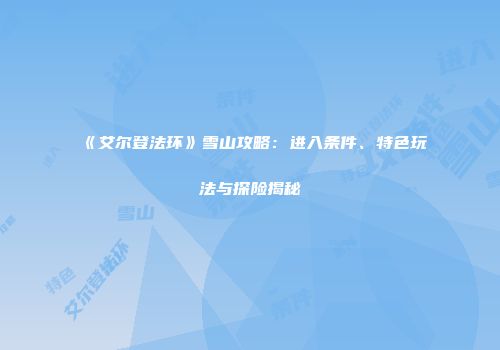 《艾尔登法环》雪山攻略：进入条件、特色玩法与探险揭秘