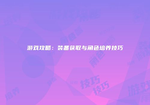 游戏攻略：装备获取与角色培养技巧