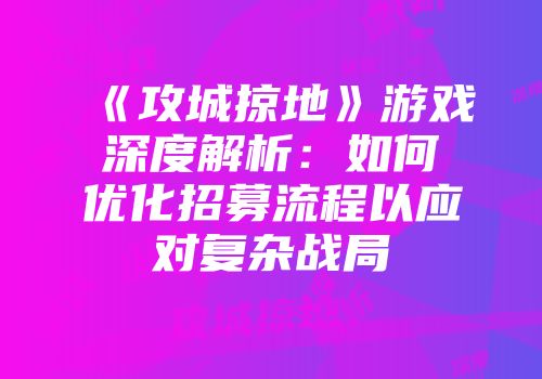 《攻城掠地》游戏深度解析：如何优化招募流程以应对复杂战局