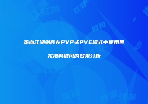 热血江湖剑客在PVP或PVE模式中使用黑龙袍男披风的效果分析