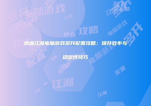 热血江湖电脑游戏多开配置攻略：提升效率与稳定性技巧