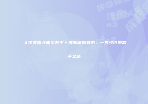《传奇霸业赤炎君主》成就解锁攻略：一步步迈向高手之路