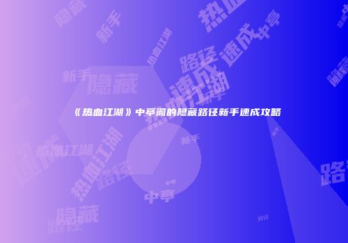 《热血江湖》中亭阁的隐藏路径新手速成攻略