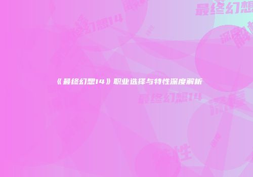 《最终幻想14》职业选择与特性深度解析