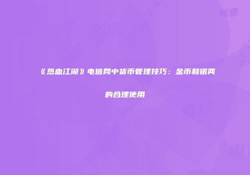 《热血江湖》电信网中货币管理技巧：金币和银两的合理使用