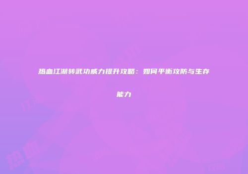 热血江湖转武功威力提升攻略：如何平衡攻防与生存能力