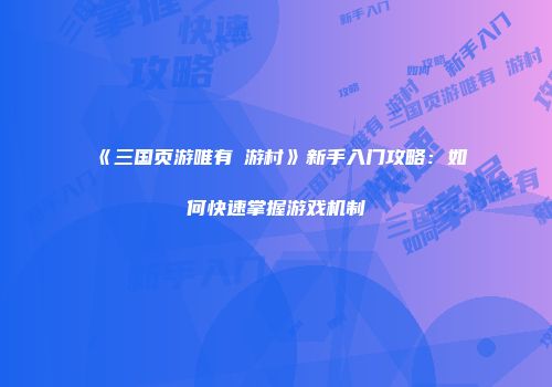 《三国页游唯有囧游村》新手入门攻略：如何快速掌握游戏机制