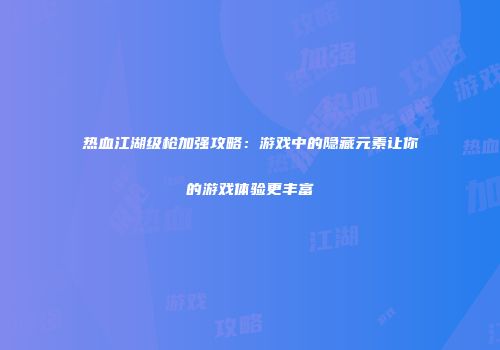 热血江湖级枪加强攻略：游戏中的隐藏元素让你的游戏体验更丰富