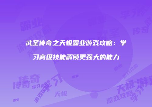 武圣传奇之天极霸业游戏攻略：学习高级技能解锁更强大的能力