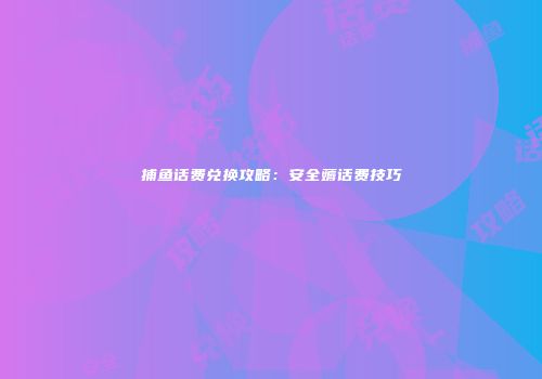 捕鱼话费兑换攻略：安全薅话费技巧
