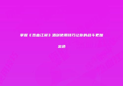 掌握《热血江湖》酒剑使用技巧让你的战斗更加出色