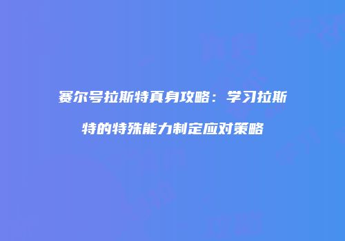 赛尔号拉斯特真身攻略：学习拉斯特的特殊能力制定应对策略