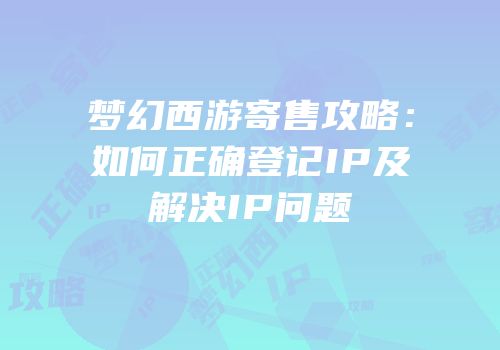 梦幻西游寄售攻略：如何正确登记IP及解决IP问题