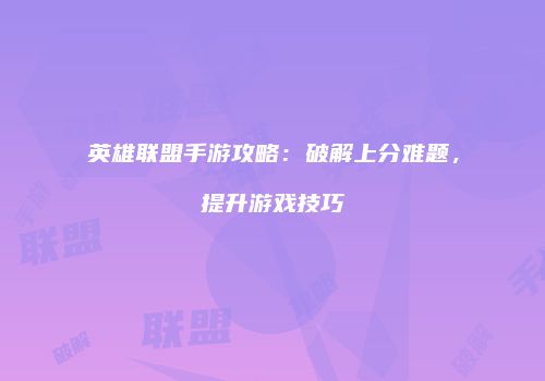 英雄联盟手游攻略：破解上分难题，提升游戏技巧
