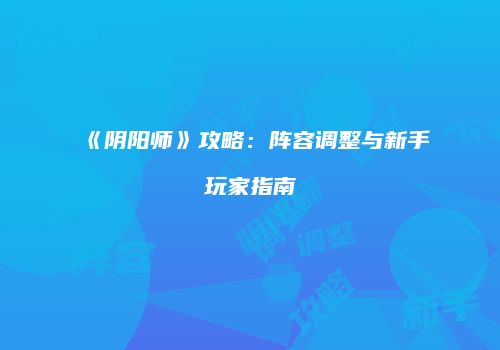 《阴阳师》攻略：阵容调整与新手玩家指南