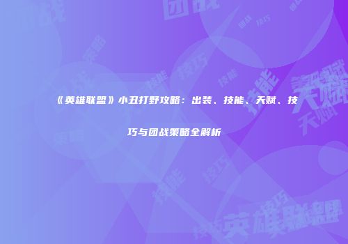 《英雄联盟》小丑打野攻略：出装、技能、天赋、技巧与团战策略全解析