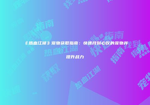 《热血江湖》宠物获取指南:快速找到心仪的宠物并提升战力