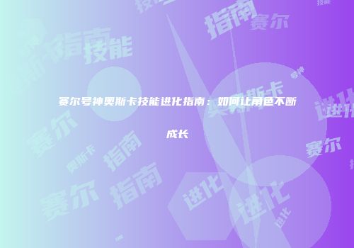 赛尔号神奥斯卡技能进化指南：如何让角色不断成长