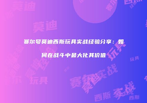 赛尔号莫迪西斯玩具实战经验分享:如何在战斗中最大化其价值