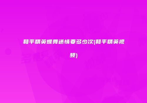 和平精英蝶舞迷情要多少次(和平精英视频)